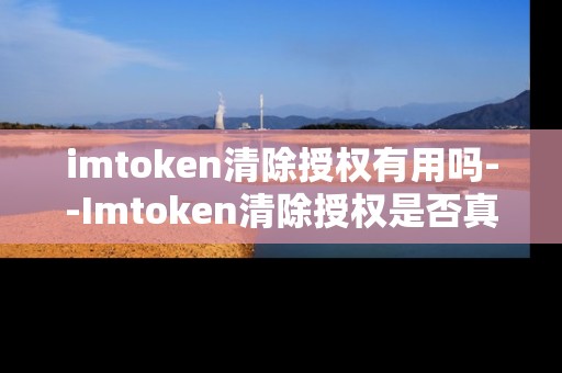 imtoken清除授权有用吗--Imtoken清除授权是否真的有效？