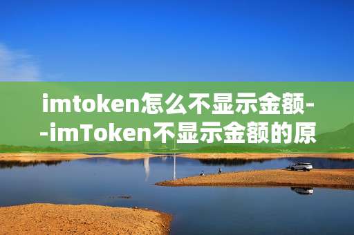 imtoken怎么不显示金额--imToken不显示金额的原因及解决办法