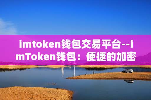 imtoken钱包交易平台--imToken钱包：便捷的加密资产交易与管理平台