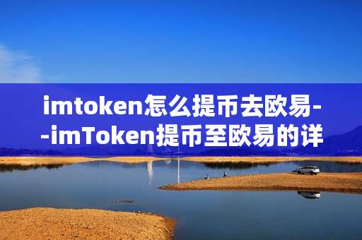 imtoken怎么提币去欧易--imToken提币至欧易的详细操作指南