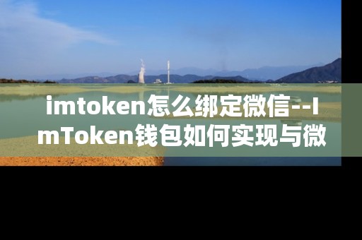imtoken怎么绑定微信--ImToken钱包如何实现与微信的绑定