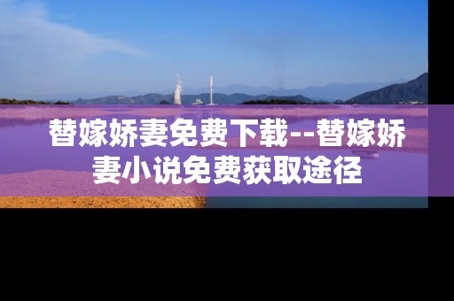 替嫁娇妻免费下载--替嫁娇妻小说免费获取途径
