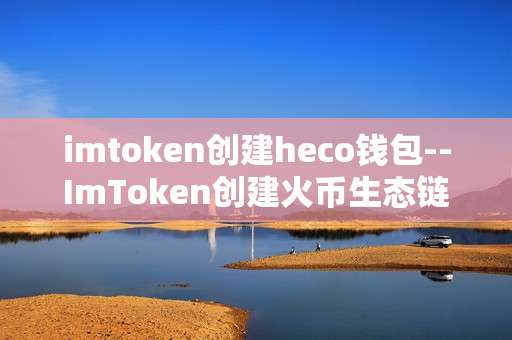 imtoken创建heco钱包--ImToken创建火币生态链（HECO）钱包全流程