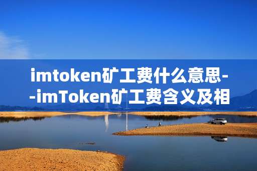 imtoken矿工费什么意思--imToken矿工费含义及相关要点解析