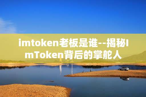 imtoken老板是谁--揭秘ImToken背后的掌舵人