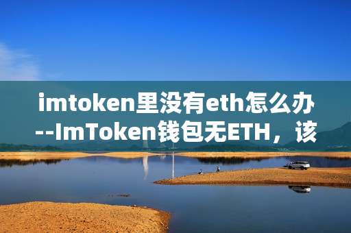 imtoken里没有eth怎么办--ImToken钱包无ETH，该如何解决？