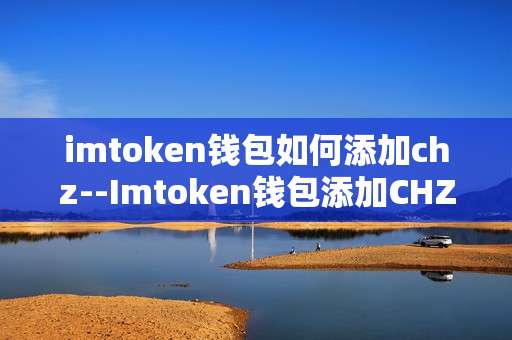 imtoken钱包如何添加chz--Imtoken钱包添加CHZ代币全流程指南