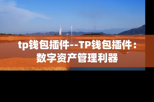 tp钱包插件--TP钱包插件：数字资产管理利器