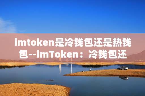 imtoken是冷钱包还是热钱包--imToken：冷钱包还是热钱包的深度剖析