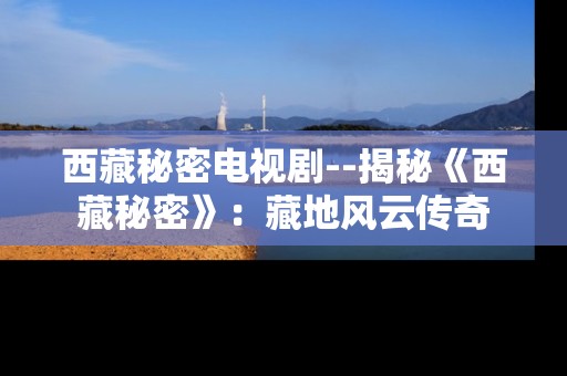 西藏秘密电视剧--揭秘《西藏秘密》:藏地风云传奇 西藏秘密电视剧--揭秘《西藏秘密》:藏地风云传奇