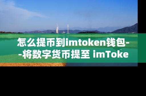 怎么提币到imtoken钱包--将数字货币提至 imToken 钱包的详细步骤