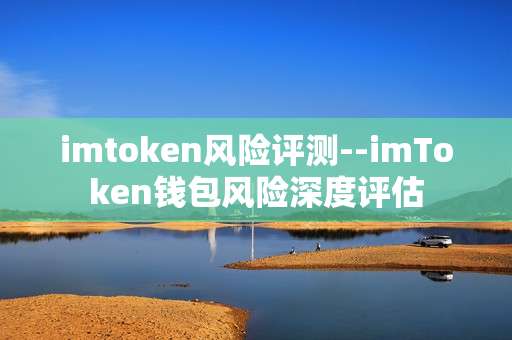 imtoken风险评测--imToken钱包风险深度评估