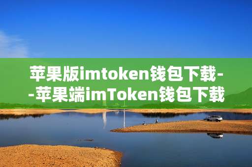 苹果版imtoken钱包下载--苹果端imToken钱包下载全攻略