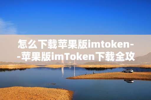 怎么下载苹果版imtoken--苹果版imToken下载全攻略