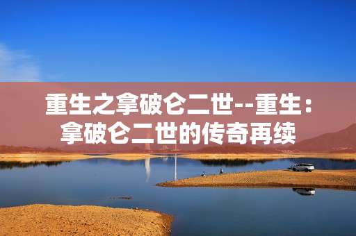 重生之拿破仑二世--重生：拿破仑二世的传奇再续