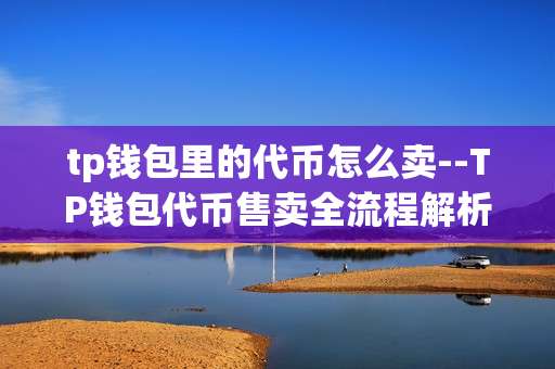 tp钱包里的代币怎么卖--TP钱包代币售卖全流程解析