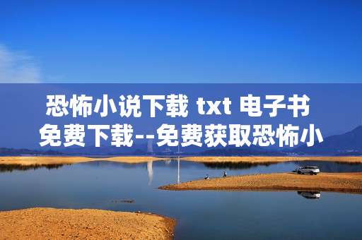 恐怖小说下载 txt 电子书 免费下载--免费获取恐怖小说TXT电子书下载资源