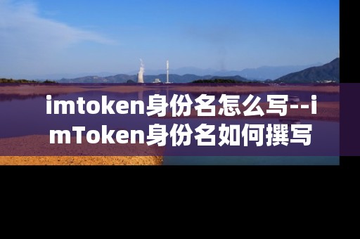imtoken身份名怎么写--imToken身份名如何撰写