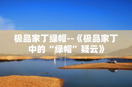 极品家丁绿帽--《极品家丁中的“绿帽”疑云》