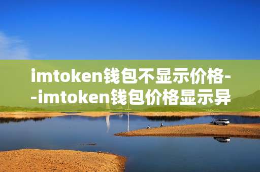 imtoken钱包不显示价格--imtoken钱包价格显示异常问题解析