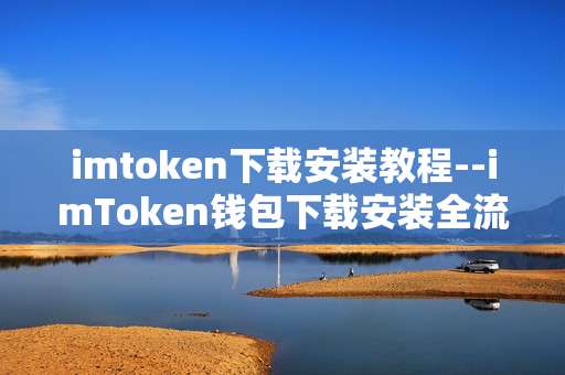 imtoken下载安装教程--imToken钱包下载安装全流程指南