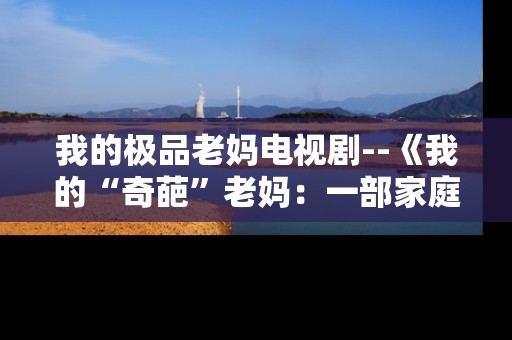 我的极品老妈电视剧--《我的“奇葩”老妈：一部家庭温情剧》