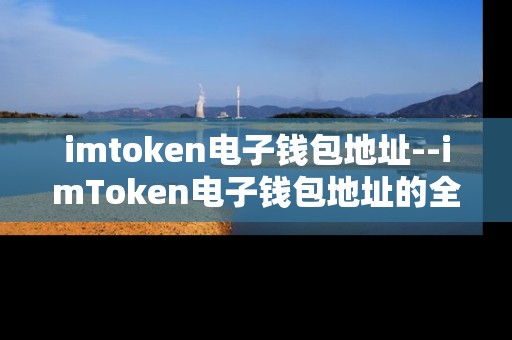 imtoken电子钱包地址--imToken电子钱包地址的全方位解读