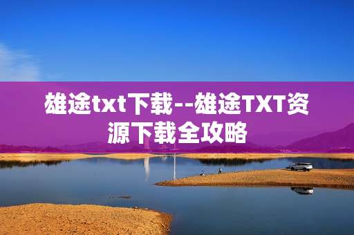 雄途txt下载--雄途TXT资源下载全攻略