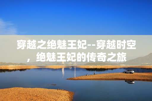 穿越之绝魅王妃--穿越时空，绝魅王妃的传奇之旅