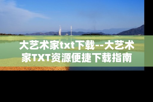 大艺术家txt下载--大艺术家TXT资源便捷下载指南