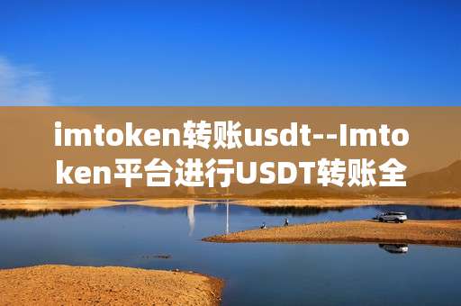 imtoken转账usdt--Imtoken平台进行USDT转账全流程解析