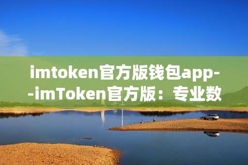 imtoken官方版钱包app--imToken官方版：专业数字资产钱包APP