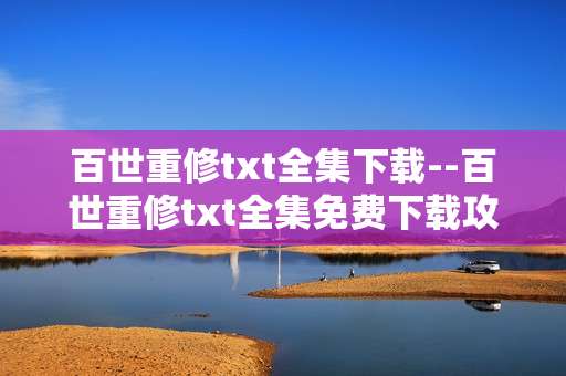 百世重修txt全集下载--百世重修txt全集免费下载攻略
