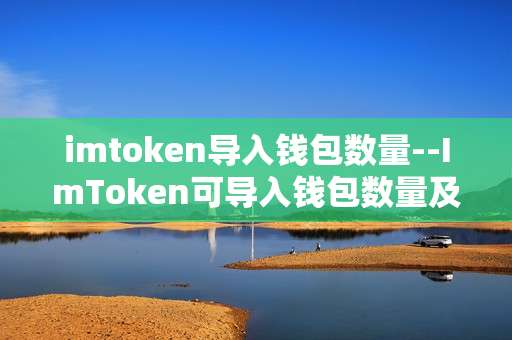 imtoken导入钱包数量--ImToken可导入钱包数量及相关要点