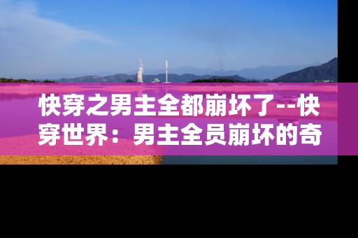 快穿之男主全都崩坏了--快穿世界：男主全员崩坏的奇幻之旅