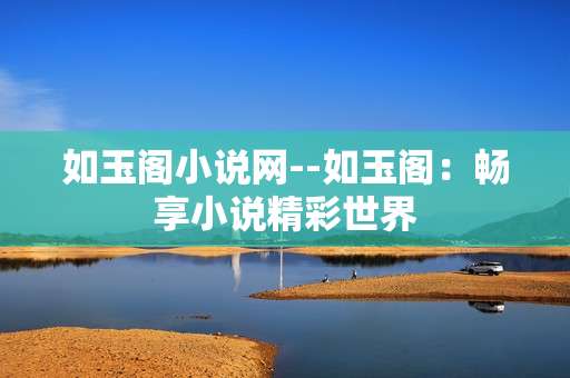 如玉阁小说网--如玉阁：畅享小说精彩世界