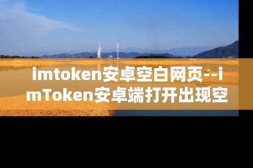 imtoken安卓空白网页--imToken安卓端打开出现空白网页问题解析