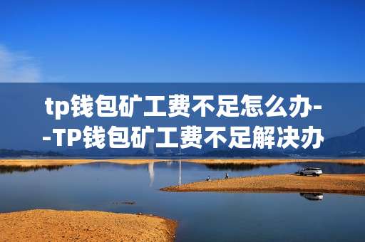 tp钱包矿工费不足怎么办--TP钱包矿工费不足解决办法全解析