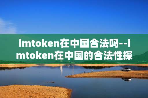 imtoken在中国合法吗--imtoken在中国的合法性探讨