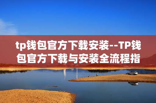 tp钱包官方下载安装--TP钱包官方下载与安装全流程指南