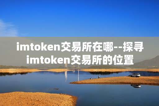 imtoken交易所在哪--探寻imtoken交易所的位置
