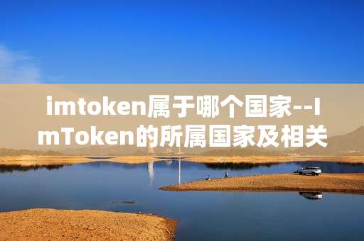 imtoken属于哪个国家--ImToken的所属国家及相关解析