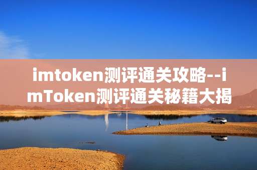 imtoken测评通关攻略--imToken测评通关秘籍大揭秘