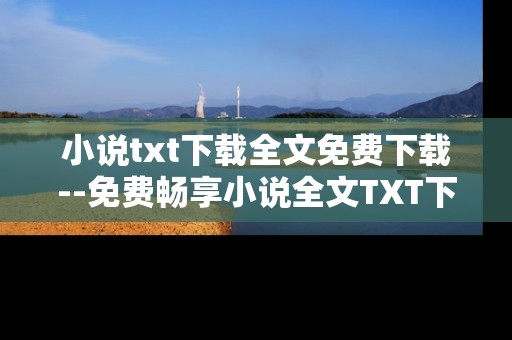 小说txt下载全文免费下载--免费畅享小说全文TXT下载