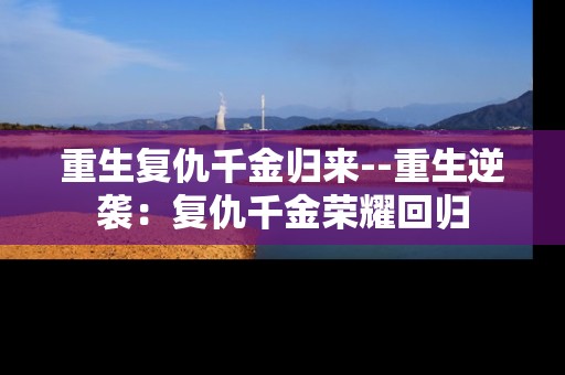 重生复仇千金归来--重生逆袭：复仇千金荣耀回归