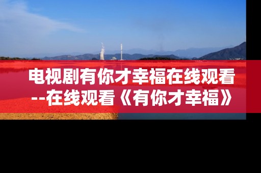 电视剧有你才幸福在线观看--在线观看《有你才幸福》，感受温情人生