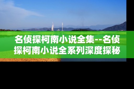 名侦探柯南小说全集--名侦探柯南小说全系列深度探秘