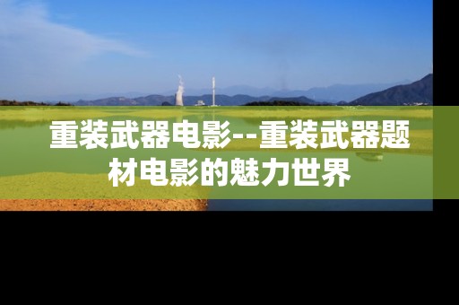 重装武器电影--重装武器题材电影的魅力世界