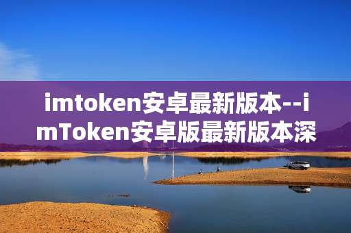 imtoken安卓最新版本--imToken安卓版最新版本深度解析