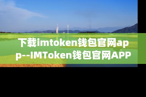 下载imtoken钱包官网app--IMToken钱包官网APP下载全攻略
